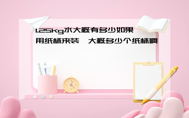 1.25kg水大概有多少如果用纸杯来装,大概多少个纸杯啊