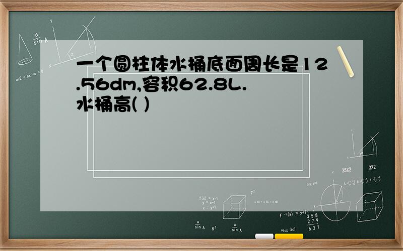 一个圆柱体水桶底面周长是12.56dm,容积62.8L.水桶高( )