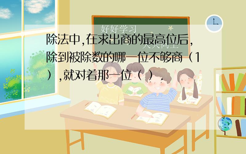 除法中,在求出商的最高位后,除到被除数的哪一位不够商（1）,就对着那一位（ ）．