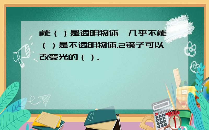 1能（）是透明物体,几乎不能（）是不透明物体.2镜子可以改变光的（）.