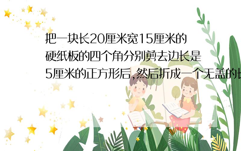 把一块长20厘米宽15厘米的硬纸板的四个角分别剪去边长是5厘米的正方形后,然后折成一个无盖的长方体的纸盒求这个长方体纸盒的体积.