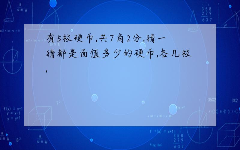 有5枚硬币,共7角2分,猜一猜都是面值多少的硬币,各几枚,