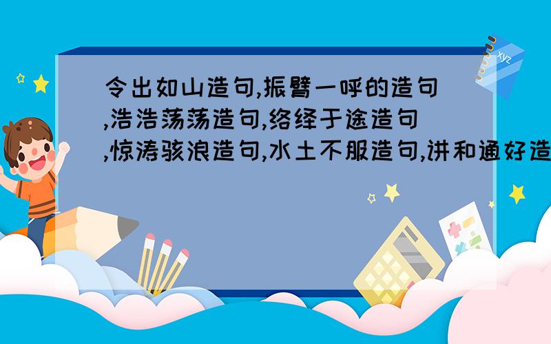 令出如山造句,振臂一呼的造句,浩浩荡荡造句,络绎于途造句,惊涛骇浪造句,水土不服造句,讲和通好造句,观风问俗造句,奇珍异宝造句,互通有无造句,五湖四海造句,心悦诚服造句.我急用````!