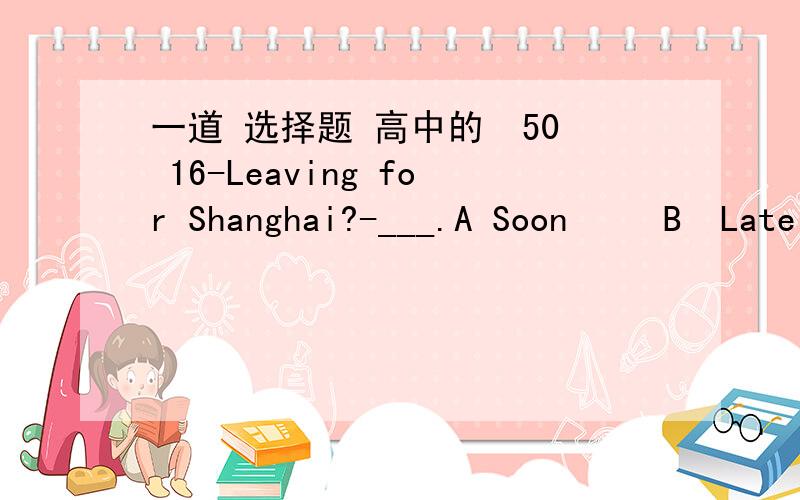 一道 选择题 高中的  50 16-Leaving for Shanghai?-___.A Soon     B  Lately    C The other day    D Sooner答案是A  为什么不选B、C?