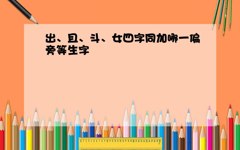 出、且、斗、女四字同加哪一偏旁等生字