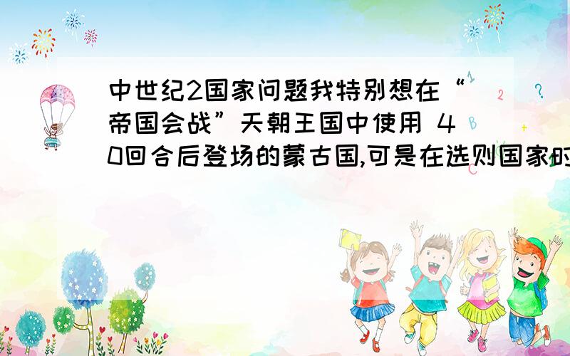 中世纪2国家问题我特别想在“帝国会战”天朝王国中使用 40回合后登场的蒙古国,可是在选则国家时只有 拜占庭 安条克 耶路撒冷 埃及 土耳其 ,选不了蒙古 ,请哪位高手给我指点指点 谢谢