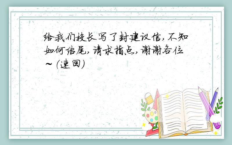 给我们校长写了封建议信,不知如何结尾,请求指点,谢谢各位～（速回）