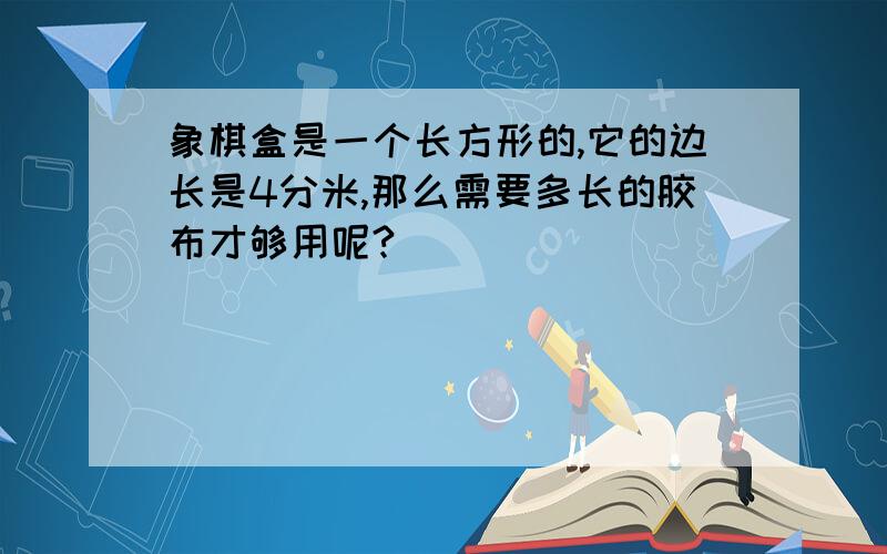 象棋盒是一个长方形的,它的边长是4分米,那么需要多长的胶布才够用呢?