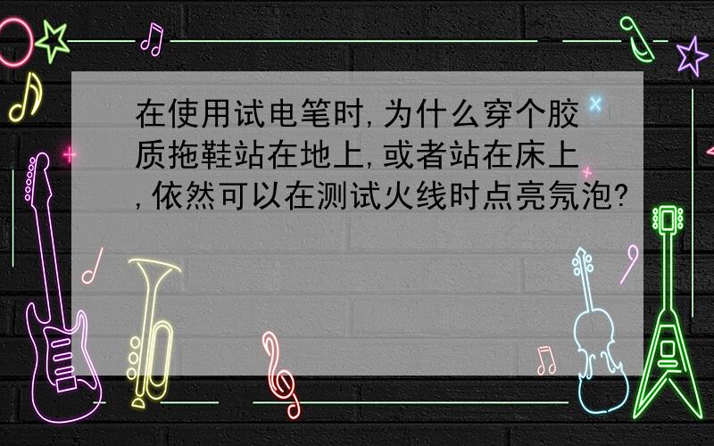 在使用试电笔时,为什么穿个胶质拖鞋站在地上,或者站在床上,依然可以在测试火线时点亮氖泡?