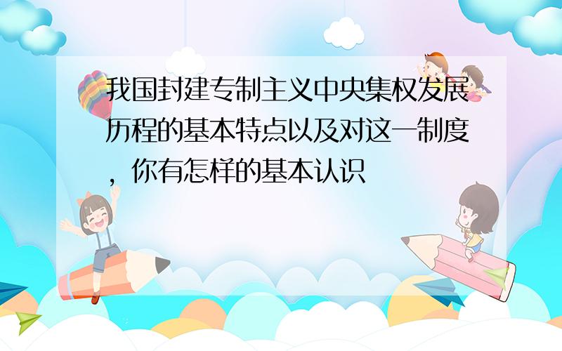 我国封建专制主义中央集权发展历程的基本特点以及对这一制度，你有怎样的基本认识