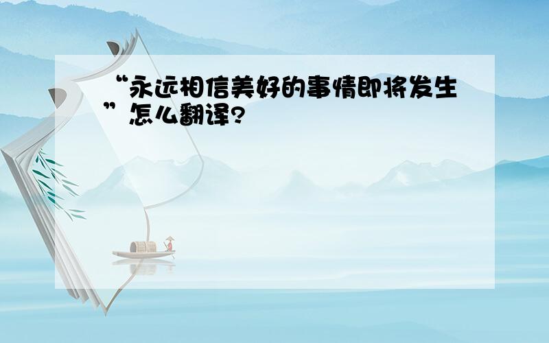 “永远相信美好的事情即将发生”怎么翻译?