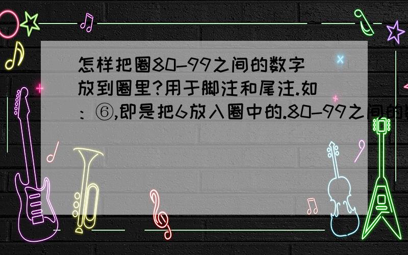 怎样把圈80-99之间的数字放到圈里?用于脚注和尾注.如：⑥,即是把6放入圈中的.80-99之间的数字放到圈里,