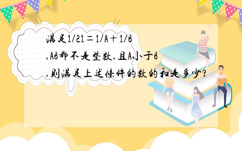 满足1／21＝1／A＋1／B,AB都不是整数,且A小于B,则满足上述条件的数的和是多少?