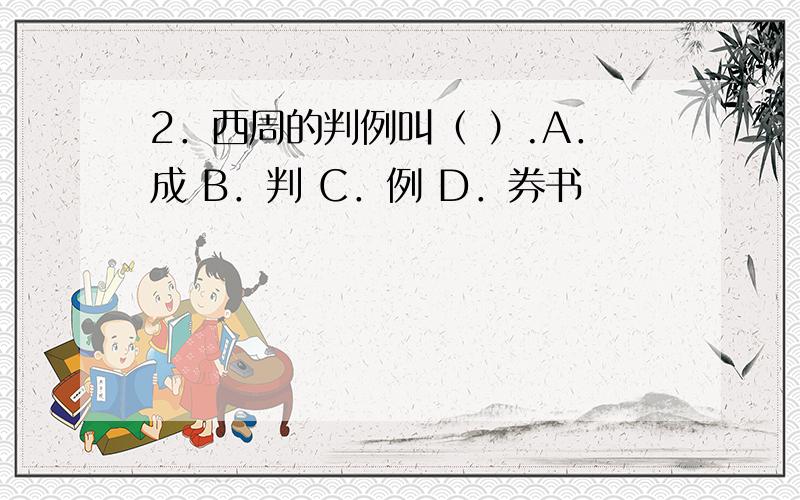 2．西周的判例叫（ ）.A．成 B．判 C．例 D．券书