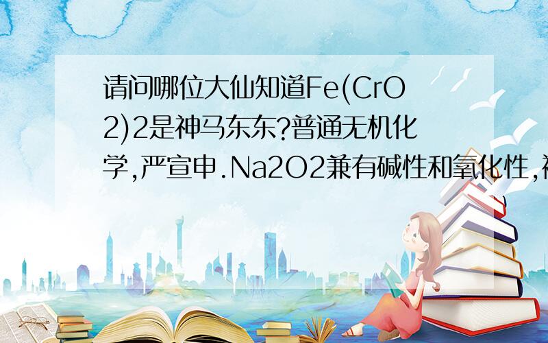 请问哪位大仙知道Fe(CrO2)2是神马东东?普通无机化学,严宣申.Na2O2兼有碱性和氧化性,被用做熔矿剂.2Fe(CrO2)2+7Na2O2=4Na2CrO4+Fe2O3+3Na2O