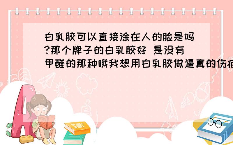 白乳胶可以直接涂在人的脸是吗?那个牌子的白乳胶好 是没有甲醛的那种哦我想用白乳胶做逼真的伤疤 我买了专用的硫化胶乳和血浆 可是不知道怎么用才能达到影视效果 硫化胶乳可以直接