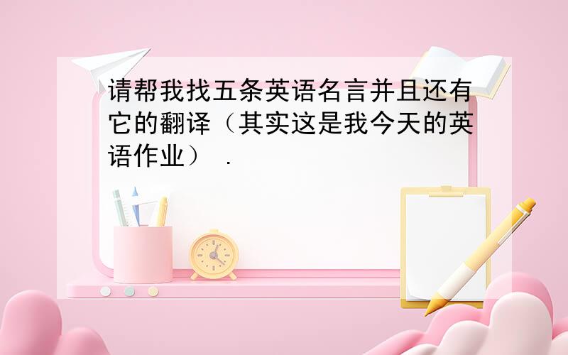 请帮我找五条英语名言并且还有它的翻译（其实这是我今天的英语作业） .