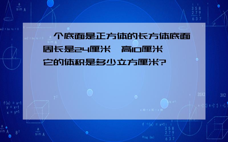 一个底面是正方体的长方体底面周长是24厘米,高10厘米,它的体积是多少立方厘米?