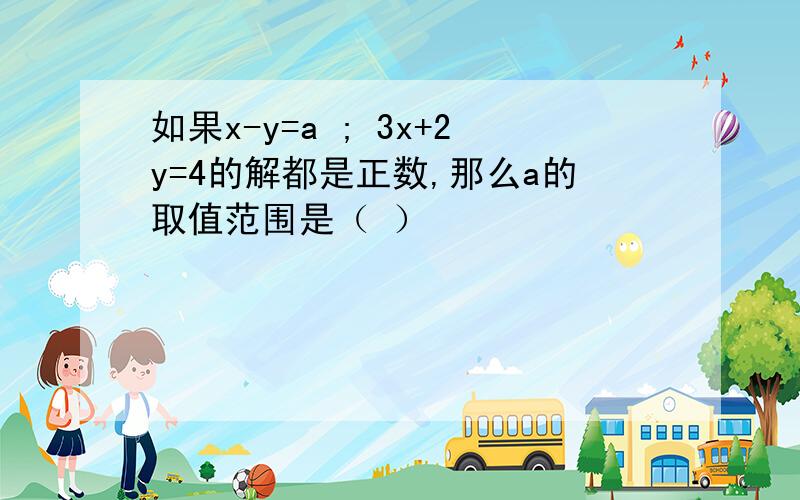 如果x-y=a ; 3x+2y=4的解都是正数,那么a的取值范围是（ ）