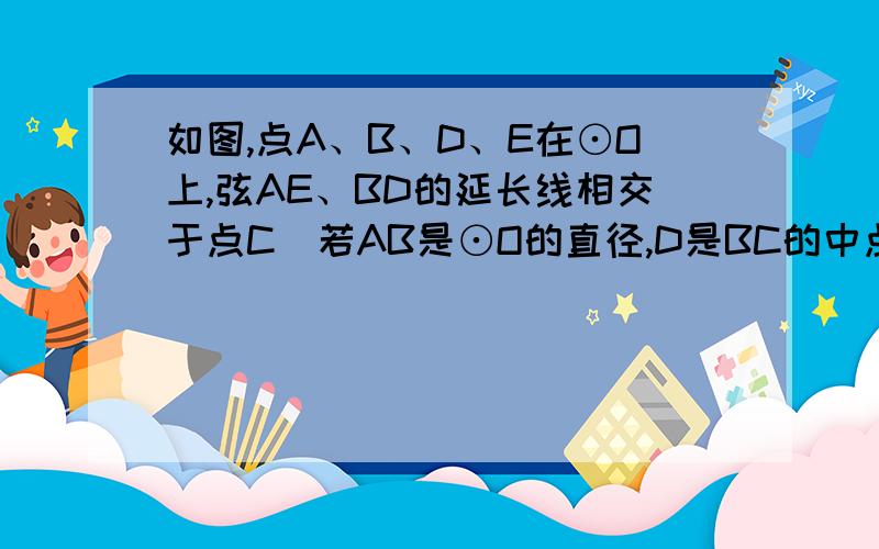 如图,点A、B、D、E在⊙O上,弦AE、BD的延长线相交于点C．若AB是⊙O的直径,D是BC的中点．（1）试判断AB、AC之间的大小关系,并给出证明；（2）在上述题设条件下,△ABC还需满足什么条件,点E才一