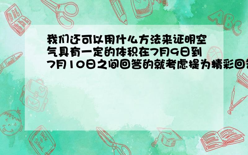 我们还可以用什么方法来证明空气具有一定的体积在7月9日到7月10日之间回答的就考虑提为精彩回答.