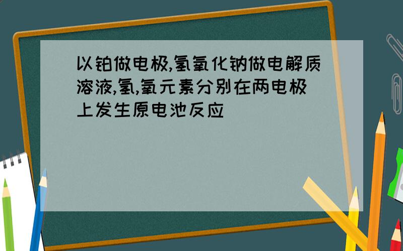 以铂做电极,氢氧化钠做电解质溶液,氢,氧元素分别在两电极上发生原电池反应