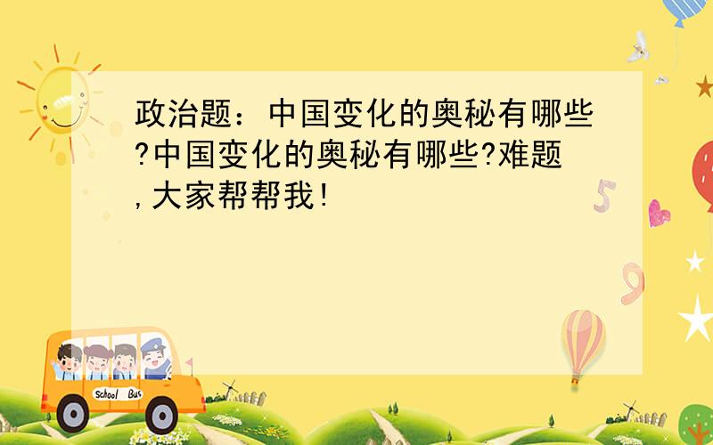 政治题：中国变化的奥秘有哪些?中国变化的奥秘有哪些?难题,大家帮帮我!