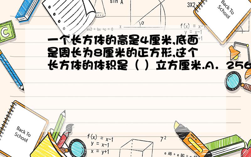 一个长方体的高是4厘米,底面是周长为8厘米的正方形,这个长方体的体积是（ ）立方厘米.A．256 B．128 C．32 D．16