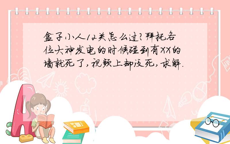 盒子小人12关怎么过?拜托各位大神发电的时候碰到有XX的墙就死了,视频上却没死,求解.