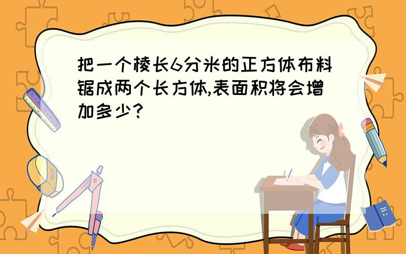 把一个棱长6分米的正方体布料锯成两个长方体,表面积将会增加多少?