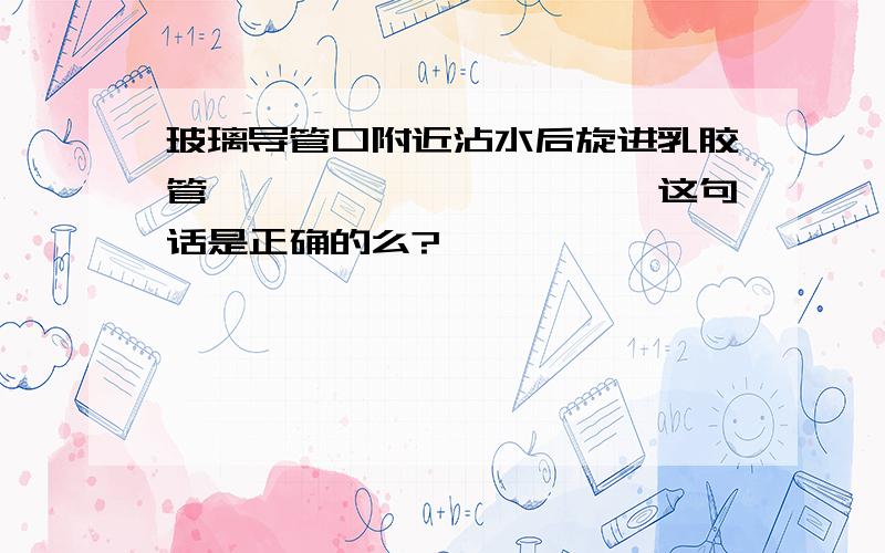 玻璃导管口附近沾水后旋进乳胶管　　　　　　　　　　　这句话是正确的么?