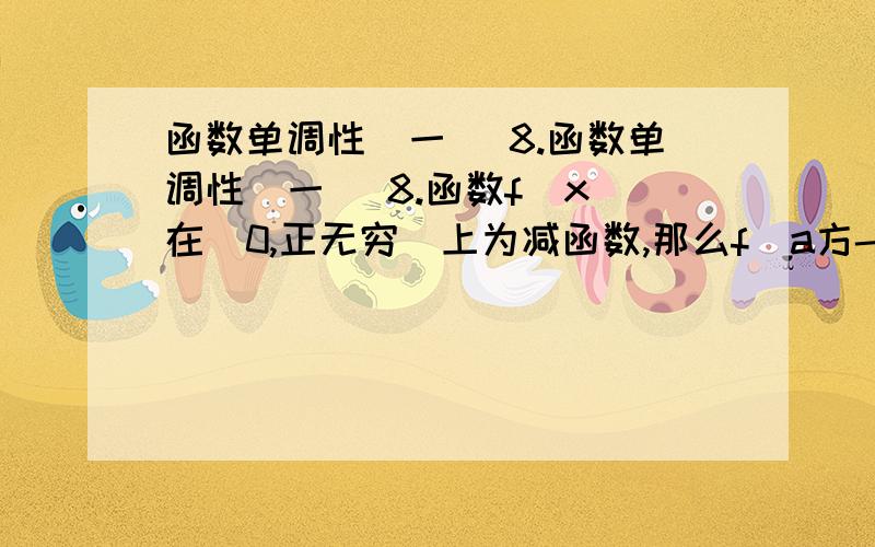 函数单调性（一） 8.函数单调性（一） 8.函数f(x)在（0,正无穷）上为减函数,那么f（a方-a+1)与f(3/4）的大小关系是什么?