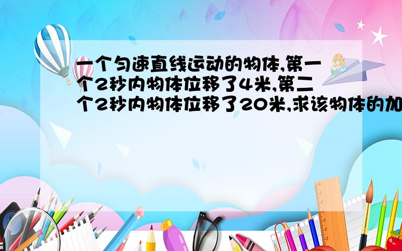 一个匀速直线运动的物体,第一个2秒内物体位移了4米,第二个2秒内物体位移了20米,求该物体的加速度