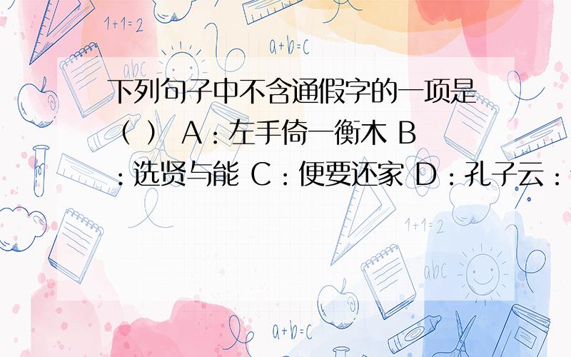 下列句子中不含通假字的一项是（ ） A：左手倚一衡木 B：选贤与能 C：便要还家 D：孔子云：何陋之有?