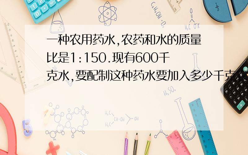 一种农用药水,农药和水的质量比是1:150.现有600千克水,要配制这种药水要加入多少千克农药?