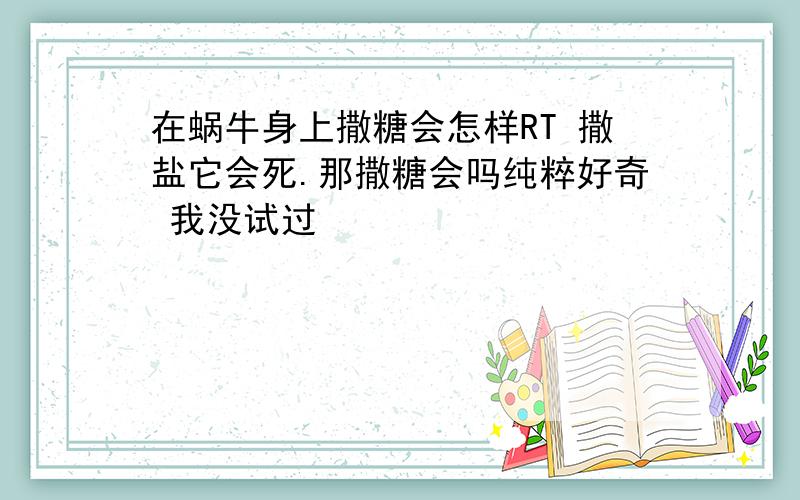 在蜗牛身上撒糖会怎样RT 撒盐它会死.那撒糖会吗纯粹好奇 我没试过