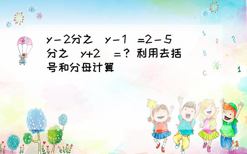 y－2分之（y－1）=2－5分之(y+2)＝? 利用去括号和分母计算