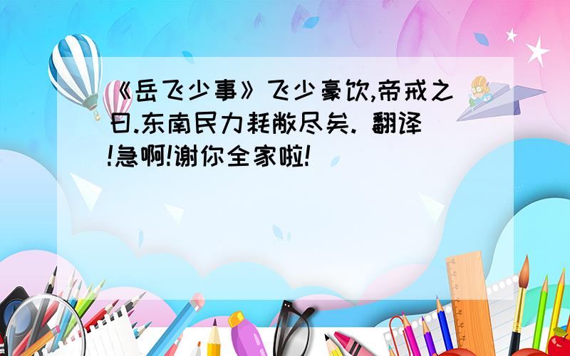 《岳飞少事》飞少豪饮,帝戒之曰.东南民力耗敝尽矣. 翻译!急啊!谢你全家啦!