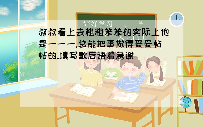 叔叔看上去粗粗笨笨的实际上他是一一一,总能把事做得妥妥帖帖的.填写歇后语着急谢