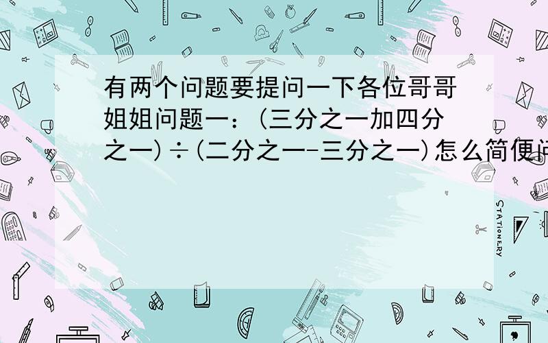 有两个问题要提问一下各位哥哥姐姐问题一：(三分之一加四分之一)÷(二分之一-三分之一)怎么简便问题二：十五分之十九-（65％＋十五分之四）怎么简便