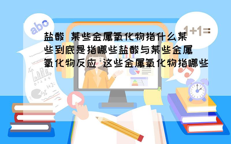 盐酸 某些金属氧化物指什么某些到底是指哪些盐酸与某些金属氧化物反应 这些金属氧化物指哪些