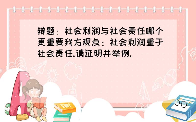 辩题：社会利润与社会责任哪个更重要我方观点：社会利润重于社会责任.请证明并举例.