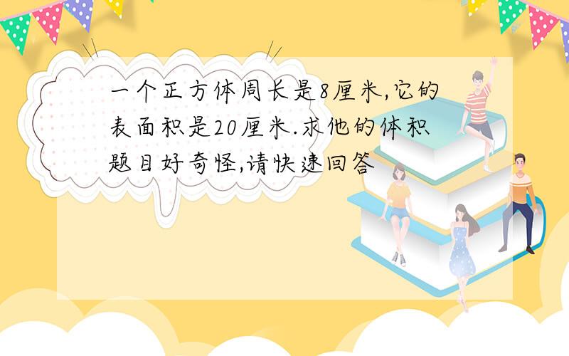 一个正方体周长是8厘米,它的表面积是20厘米.求他的体积题目好奇怪,请快速回答