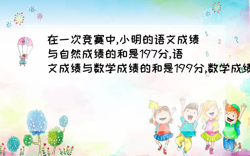 在一次竞赛中,小明的语文成绩与自然成绩的和是197分,语文成绩与数学成绩的和是199分,数学成绩与自然成在一次竞赛中，小明的语文成绩与自然成绩的和是197分，语文成绩与数学成绩的和是1