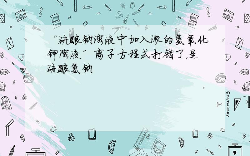 “硫酸钠溶液中加入浓的氢氧化钾溶液”离子方程式打错了，是硫酸氢钠