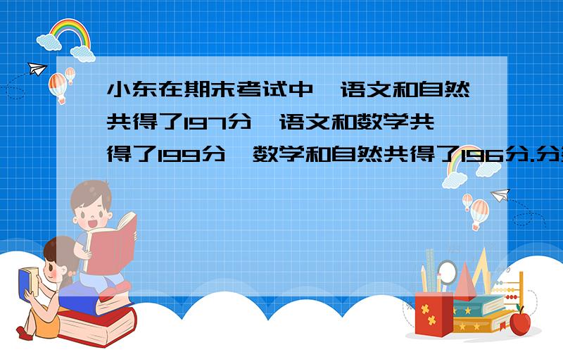 小东在期末考试中,语文和自然共得了197分,语文和数学共得了199分,数学和自然共得了196分.分数最高的是哪门?成绩最差的有多少分?带算式