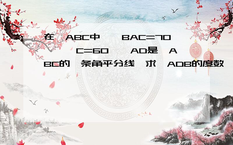 在△ABC中,∠BAC=70°,∠C=60°,AD是△ABC的一条角平分线,求∠ADB的度数