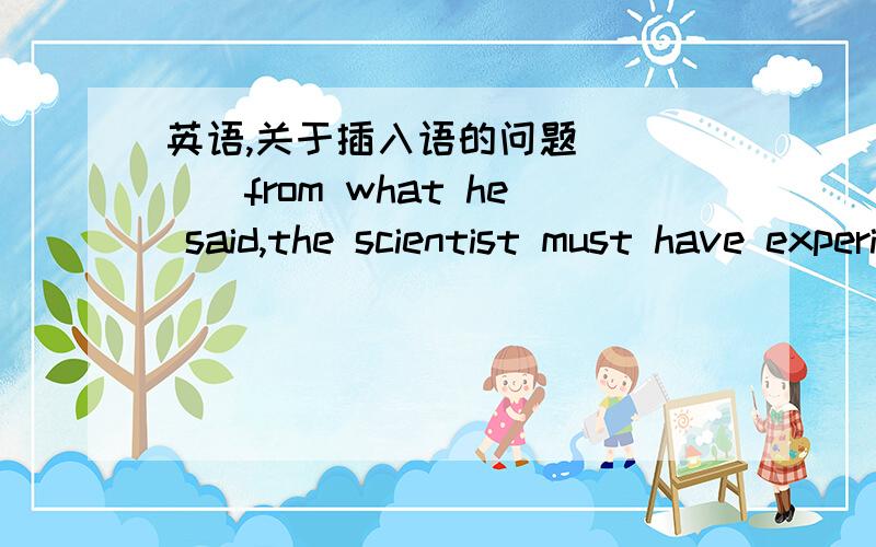 英语,关于插入语的问题_____from what he said,the scientist must have experienced a lot of difficulties in his invention.A.Judged B.Being judged C.Judging D.Having judged先说说我的想法,我做这道题的思路是,如果the scientist是