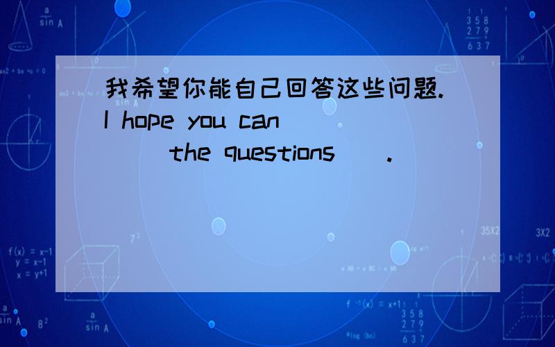 我希望你能自己回答这些问题.I hope you can ()the questions().