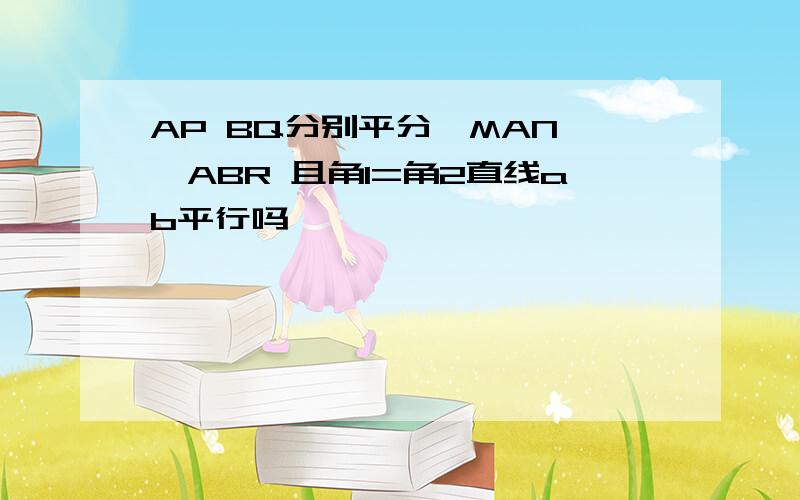 AP BQ分别平分∠MAN ∠ABR 且角1=角2直线ab平行吗